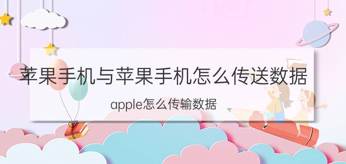 苹果手机与苹果手机怎么传送数据 apple怎么传输数据？